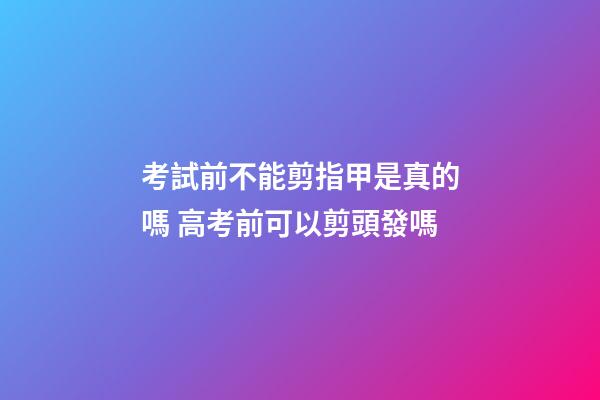 考試前不能剪指甲是真的嗎 高考前可以剪頭發嗎
